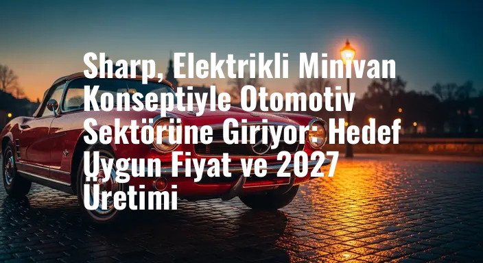 Sharp, Elektrikli Minivan Konseptiyle Otomotiv Sektörüne Giriyor: Hedef Uygun Fiyat ve 2027 Üretimi