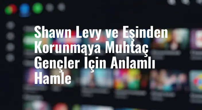 Shawn Levy ve Eşinden Korunmaya Muhtaç Gençler İçin Anlamlı Hamle