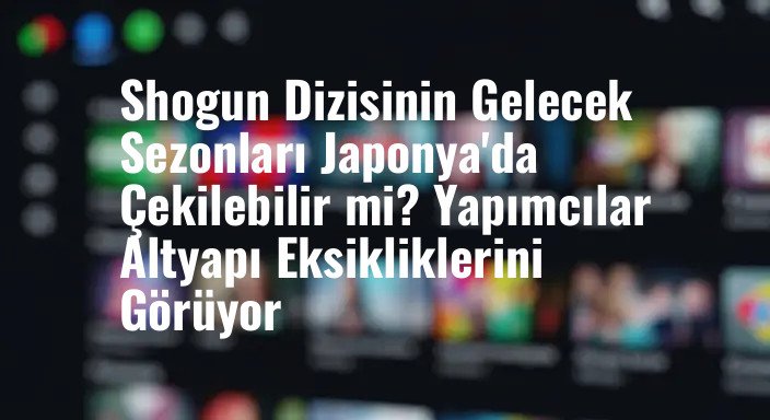 Shogun Dizisinin Gelecek Sezonları Japonya'da Çekilebilir mi? Yapımcılar Altyapı Eksikliklerini Görüyor