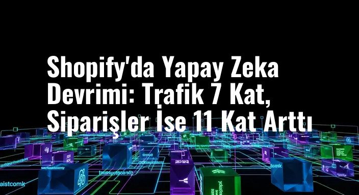 Shopify'da Yapay Zeka Devrimi: Trafik 7 Kat, Siparişler İse 11 Kat Arttı