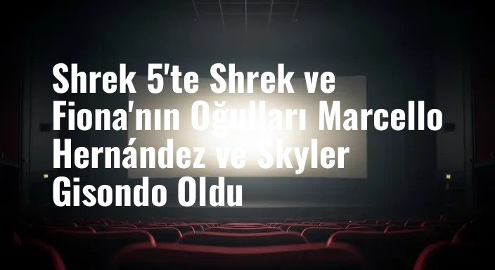 Shrek 5'te Shrek ve Fiona'nın Oğulları Marcello Hernández ve Skyler Gisondo Oldu