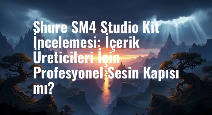 Shure SM4 Studio Kit İncelemesi: İçerik Üreticileri İçin Profesyonel Sesin Kapısı mı?