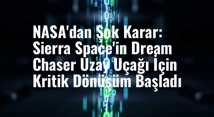 NASA'dan Şok Karar: Sierra Space'in Dream Chaser Uzay Uçağı İçin Kritik Dönüşüm Başladı