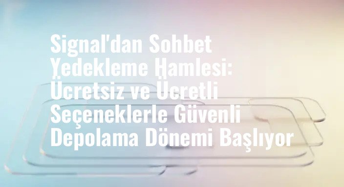 Signal'dan Sohbet Yedekleme Hamlesi: Ücretsiz ve Ücretli Seçeneklerle Güvenli Depolama Dönemi Başlıyor