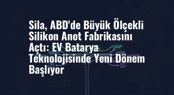 Sila, ABD'de Büyük Ölçekli Silikon Anot Fabrikasını Açtı: EV Batarya Teknolojisinde Yeni Dönem Başlıyor