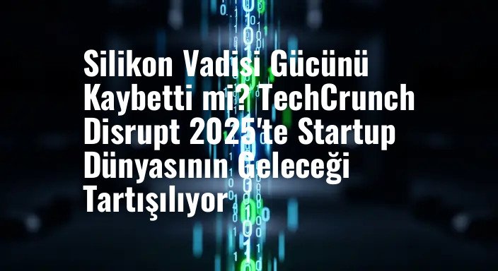 Silikon Vadisi Gücünü Kaybetti mi? TechCrunch Disrupt 2025'te Startup Dünyasının Geleceği Tartışılıyor