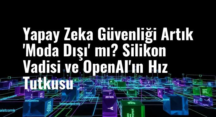 Yapay Zeka Güvenliği Artık 'Moda Dışı' mı? Silikon Vadisi ve OpenAI'ın Hız Tutkusu