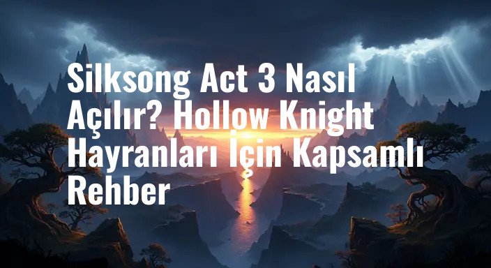 Silksong Act 3 Nasıl Açılır? Hollow Knight Hayranları İçin Kapsamlı Rehber