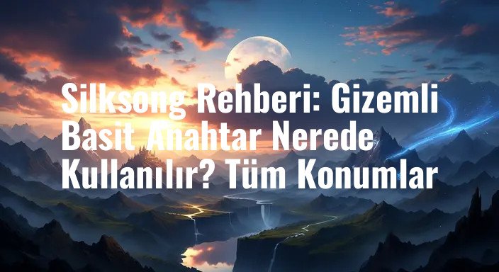 Silksong Rehberi: Gizemli Basit Anahtar Nerede Kullanılır? Tüm Konumlar