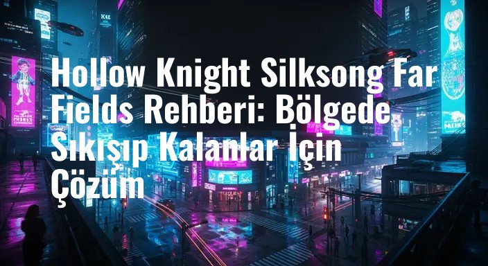 Hollow Knight Silksong Far Fields Rehberi: Bölgede Sıkışıp Kalanlar İçin Çözüm