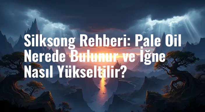 Silksong Rehberi: Pale Oil Nerede Bulunur ve İğne Nasıl Yükseltilir?