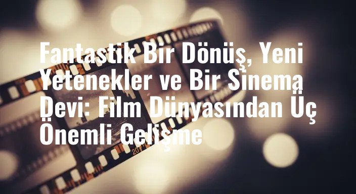 Fantastik Bir Dönüş, Yeni Yetenekler ve Bir Sinema Devi: Film Dünyasından Üç Önemli Gelişme