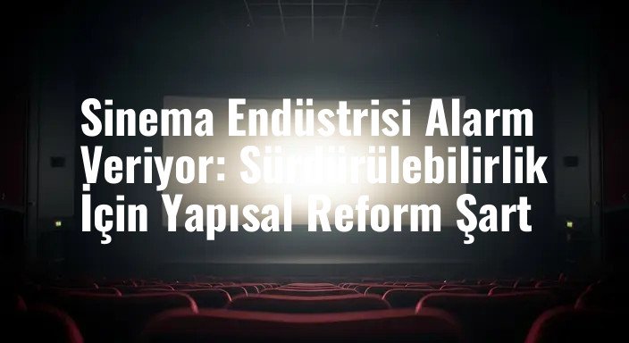 Sinema Endüstrisi Alarm Veriyor: Sürdürülebilirlik İçin Yapısal Reform Şart