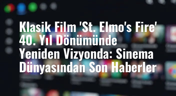 Klasik Film 'St. Elmo's Fire' 40. Yıl Dönümünde Yeniden Vizyonda: Sinema Dünyasından Son Haberler
