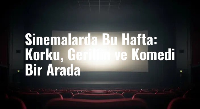 Sinemalarda Bu Hafta: Korku, Gerilim ve Komedi Bir Arada
