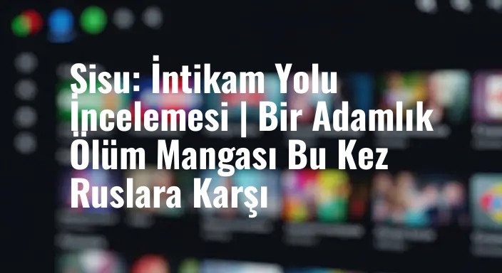 Sisu: İntikam Yolu İncelemesi | Bir Adamlık Ölüm Mangası Bu Kez Ruslara Karşı