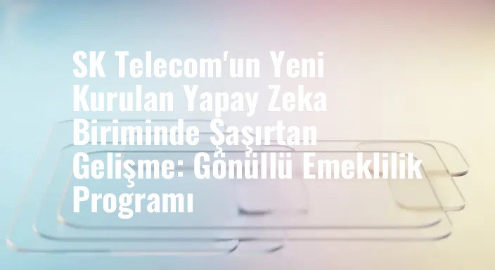 SK Telecom'un Yeni Kurulan Yapay Zeka Biriminde Şaşırtan Gelişme: Gönüllü Emeklilik Programı