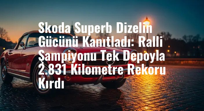 Skoda Superb Dizelin Gücünü Kanıtladı: Ralli Şampiyonu Tek Depoyla 2.831 Kilometre Rekoru Kırdı