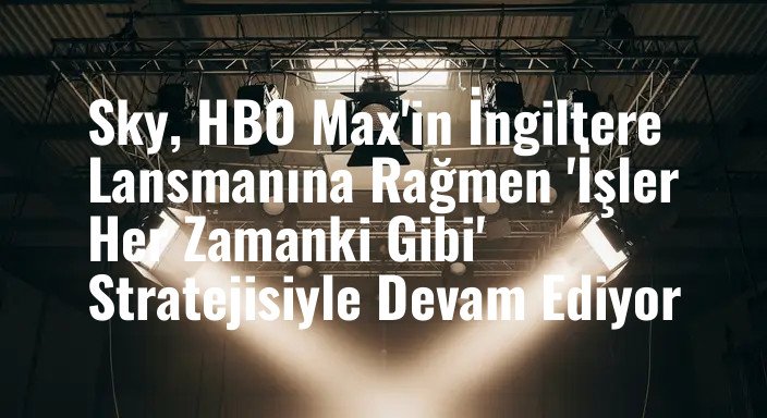 Sky, HBO Max'in İngiltere Lansmanına Rağmen 'İşler Her Zamanki Gibi' Stratejisiyle Devam Ediyor