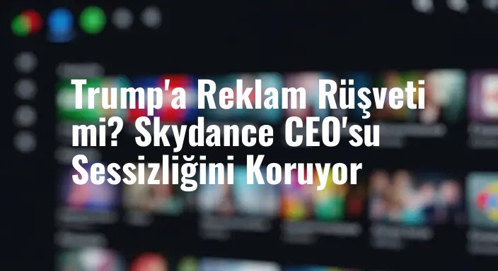Trump'a Reklam Rüşveti mi? Skydance CEO'su Sessizliğini Koruyor