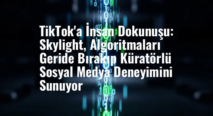 TikTok'a İnsan Dokunuşu: Skylight, Algoritmaları Geride Bırakıp Küratörlü Sosyal Medya Deneyimini Sunuyor