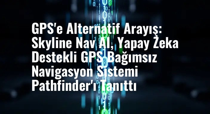 GPS'e Alternatif Arayış: Skyline Nav AI, Yapay Zeka Destekli GPS Bağımsız Navigasyon Sistemi Pathfinder'ı Tanıttı