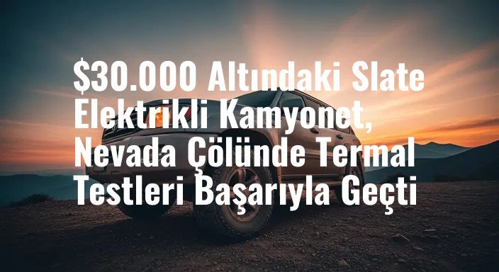 $30.000 Altındaki Slate Elektrikli Kamyonet, Nevada Çölünde Termal Testleri Başarıyla Geçti