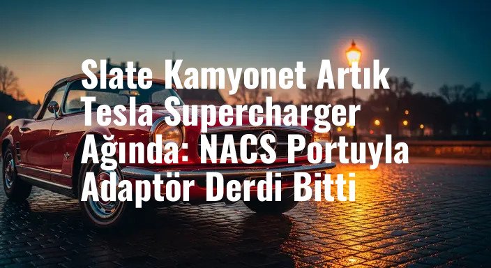 Slate Kamyonet Artık Tesla Supercharger Ağında: NACS Portuyla Adaptör Derdi Bitti