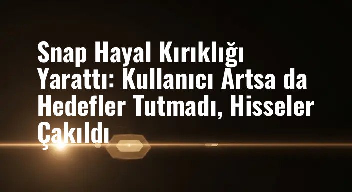 Snap Hayal Kırıklığı Yarattı: Kullanıcı Artsa da Hedefler Tutmadı, Hisseler Çakıldı
