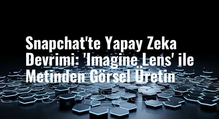 Snapchat'te Yapay Zeka Devrimi: 'Imagine Lens' ile Metinden Görsel Üretin