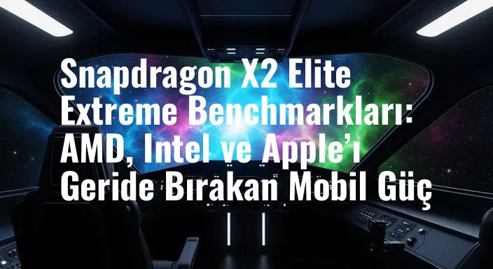 Snapdragon X2 Elite Extreme Benchmarkları: AMD, Intel ve Apple’ı Geride Bırakan Mobil Güç