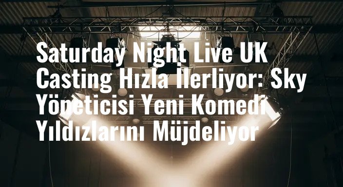 Saturday Night Live UK Casting Hızla İlerliyor: Sky Yöneticisi Yeni Komedi Yıldızlarını Müjdeliyor