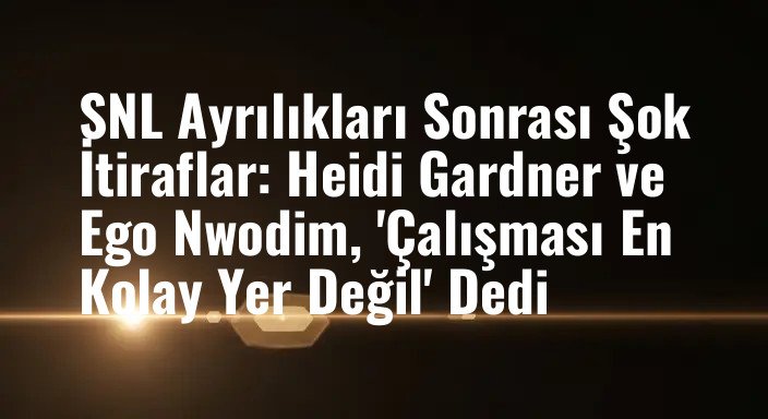 SNL Ayrılıkları Sonrası Şok İtiraflar: Heidi Gardner ve Ego Nwodim, 'Çalışması En Kolay Yer Değil' Dedi
