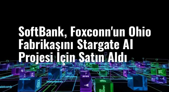SoftBank, Foxconn'un Ohio Fabrikasını Stargate AI Projesi İçin Satın Aldı