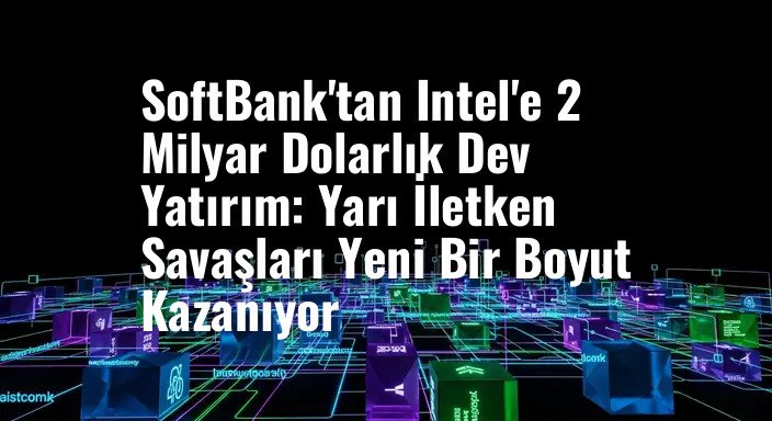 SoftBank'tan Intel'e 2 Milyar Dolarlık Dev Yatırım: Yarı İletken Savaşları Yeni Bir Boyut Kazanıyor