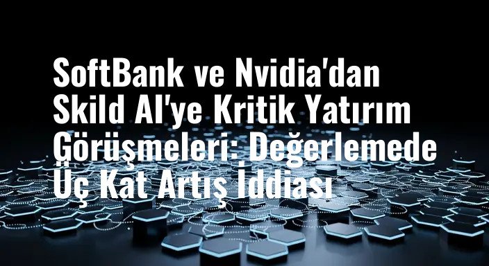 SoftBank ve Nvidia'dan Skild AI'ye Kritik Yatırım Görüşmeleri: Değerlemede Üç Kat Artış İddiası