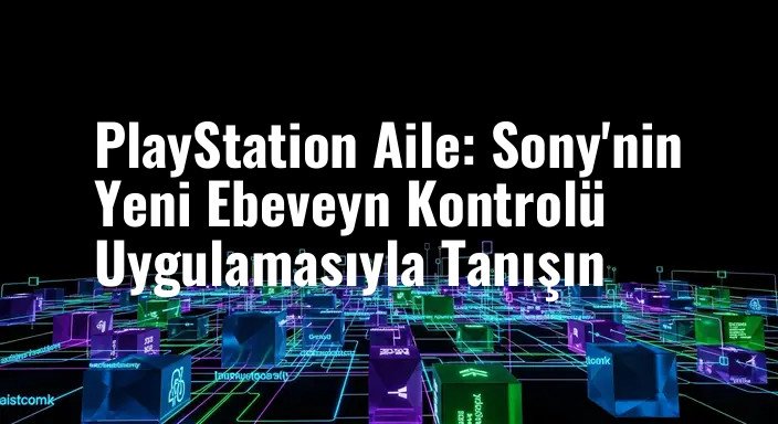 PlayStation Aile: Sony'nin Yeni Ebeveyn Kontrolü Uygulamasıyla Tanışın