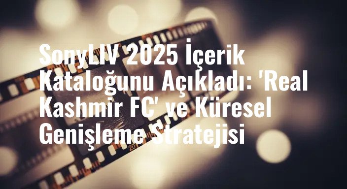 SonyLIV 2025 İçerik Kataloğunu Açıkladı: 'Real Kashmir FC' ve Küresel Genişleme Stratejisi