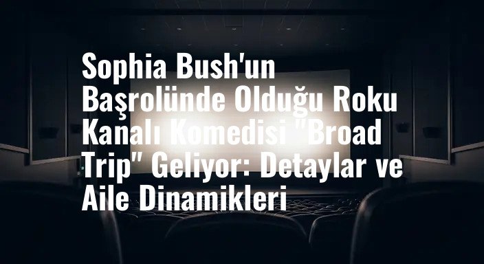 Sophia Bush'un Başrolünde Olduğu Roku Kanalı Komedisi "Broad Trip" Geliyor: Detaylar ve Aile Dinamikleri