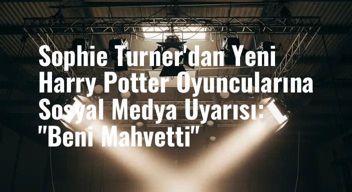 Sophie Turner'dan Yeni Harry Potter Oyuncularına Sosyal Medya Uyarısı: "Beni Mahvetti"