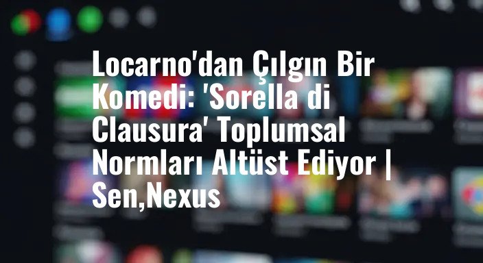 Locarno'dan Çılgın Bir Komedi: 'Sorella di Clausura' Toplumsal Normları Altüst Ediyor | Sen,Nexus