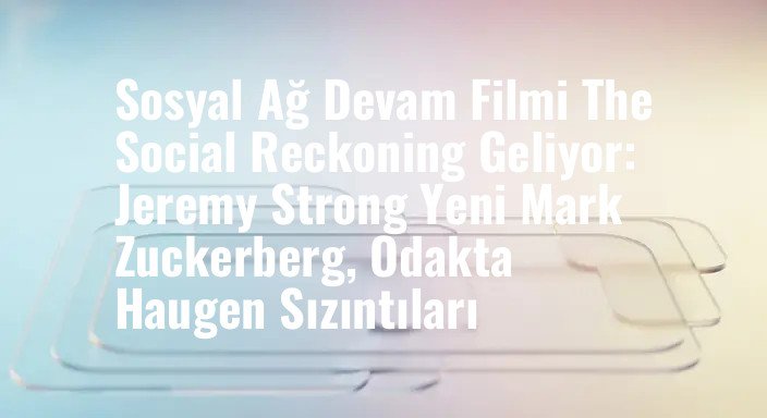 Sosyal Ağ Devam Filmi The Social Reckoning Geliyor: Jeremy Strong Yeni Mark Zuckerberg, Odakta Haugen Sızıntıları