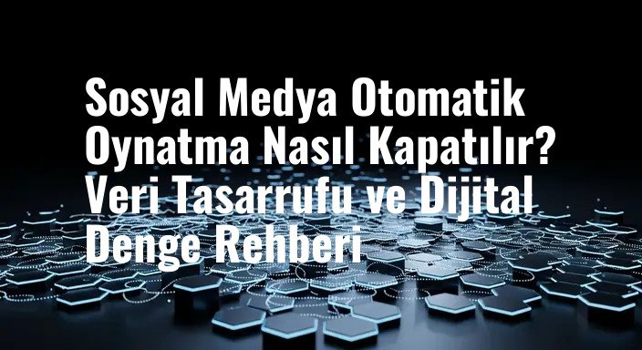 Sosyal Medya Otomatik Oynatma Nasıl Kapatılır? Veri Tasarrufu ve Dijital Denge Rehberi