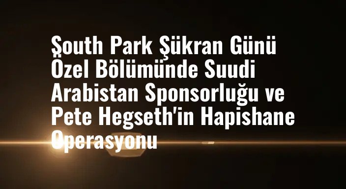 South Park Şükran Günü Özel Bölümünde Suudi Arabistan Sponsorluğu ve Pete Hegseth'in Hapishane Operasyonu
