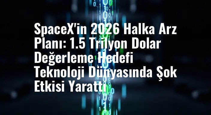 SpaceX'in 2026 Halka Arz Planı: 1.5 Trilyon Dolar Değerleme Hedefi Teknoloji Dünyasında Şok Etkisi Yarattı