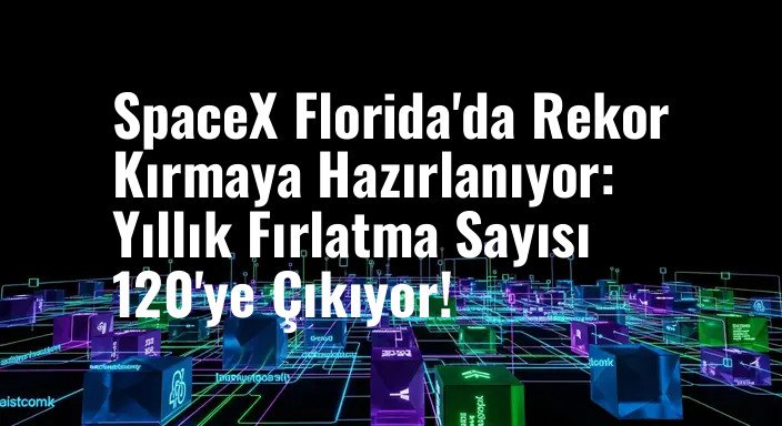 SpaceX Florida'da Rekor Kırmaya Hazırlanıyor: Yıllık Fırlatma Sayısı 120'ye Çıkıyor!