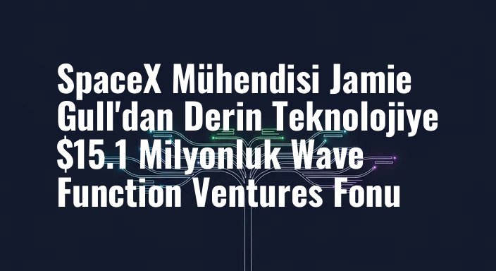 SpaceX Mühendisi Jamie Gull'dan Derin Teknolojiye $15.1 Milyonluk Wave Function Ventures Fonu