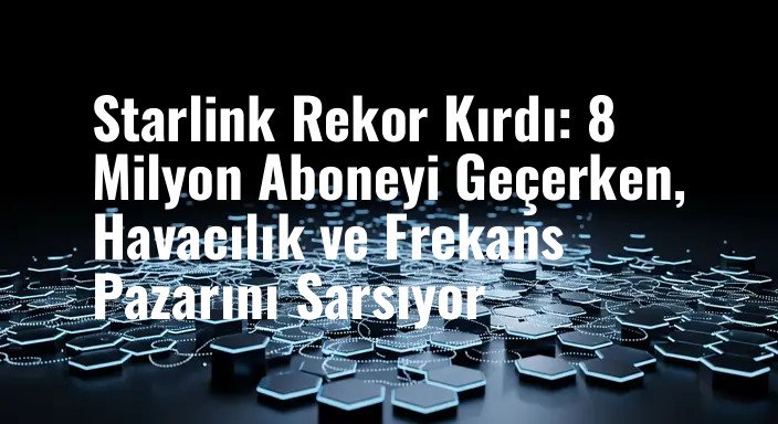 Starlink Rekor Kırdı: 8 Milyon Aboneyi Geçerken, Havacılık ve Frekans Pazarını Sarsıyor