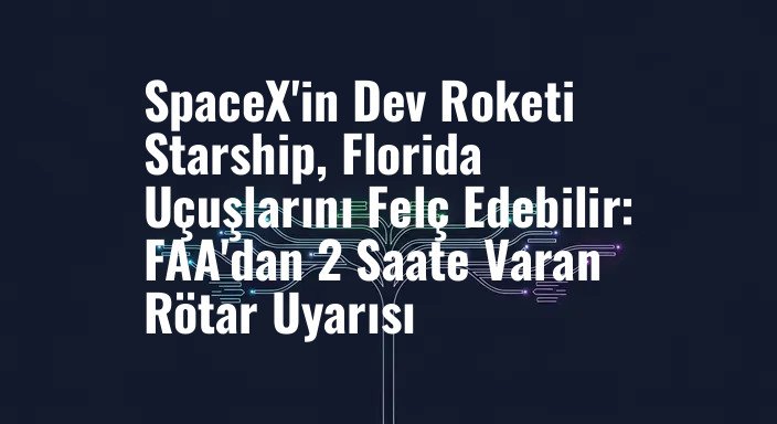 SpaceX'in Dev Roketi Starship, Florida Uçuşlarını Felç Edebilir: FAA'dan 2 Saate Varan Rötar Uyarısı