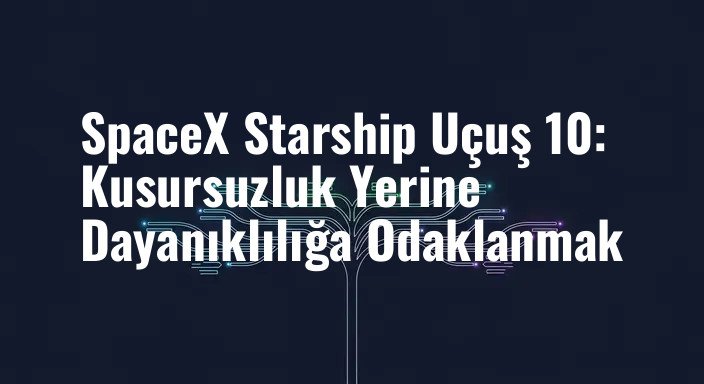 SpaceX Starship Uçuş 10: Kusursuzluk Yerine Dayanıklılığa Odaklanmak
